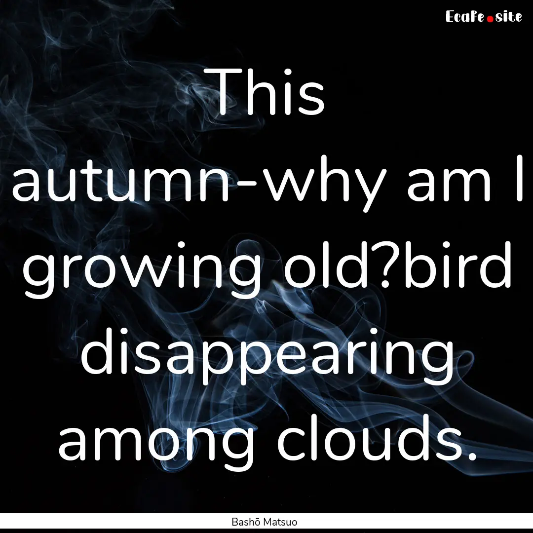 This autumn-why am I growing old?bird disappearing.... : Quote by Bashō Matsuo