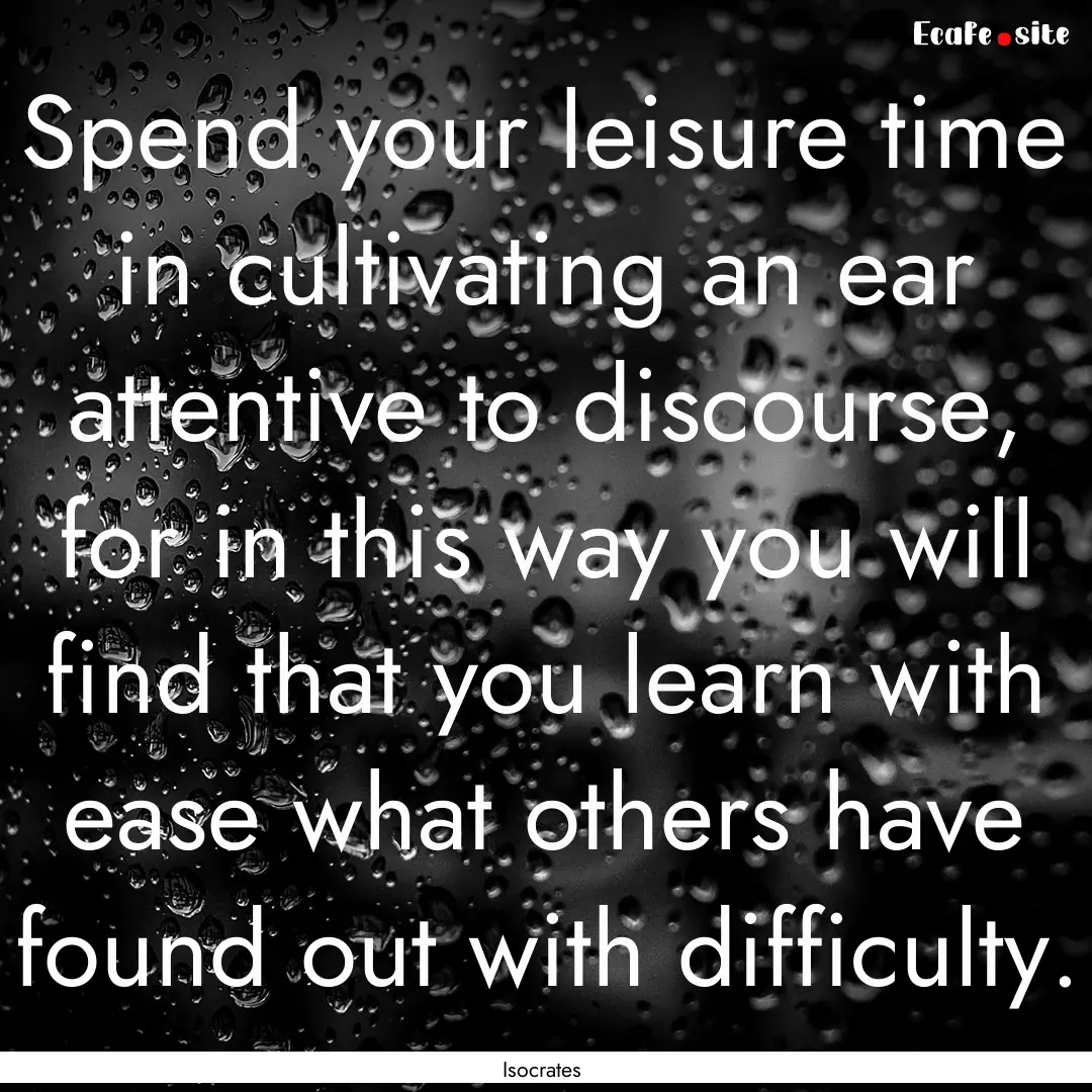 Spend your leisure time in cultivating an.... : Quote by Isocrates