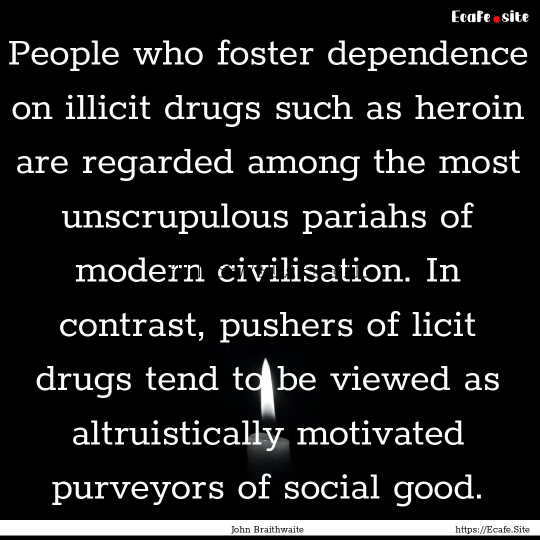 People who foster dependence on illicit drugs.... : Quote by John Braithwaite