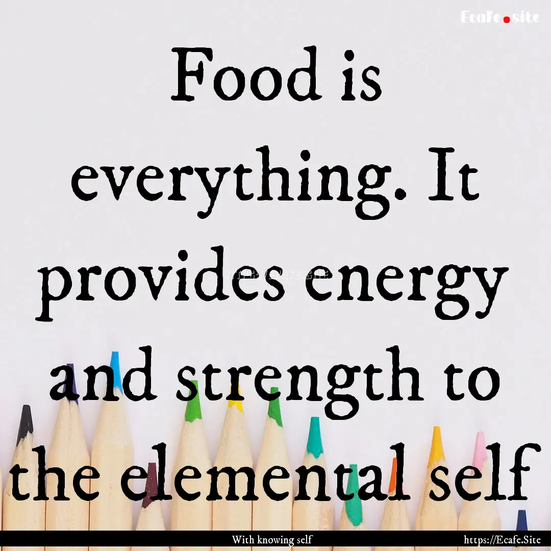 Food is everything. It provides energy and.... : Quote by With knowing self