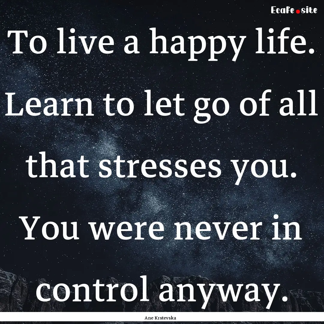 To live a happy life. Learn to let go of.... : Quote by Ane Krstevska