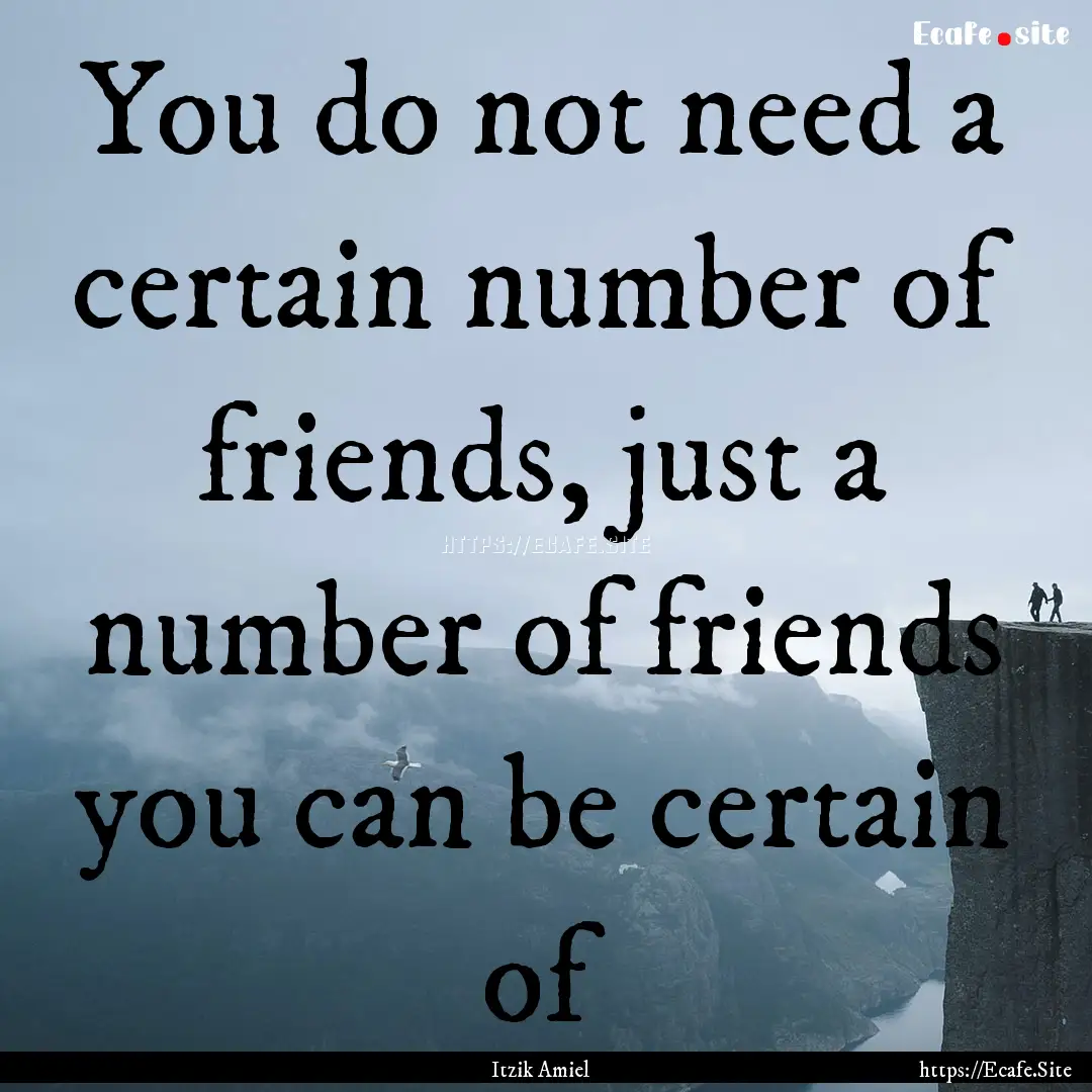 You do not need a certain number of friends,.... : Quote by Itzik Amiel