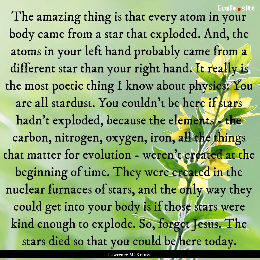 The amazing thing is that every atom in your.... : Quote by Lawrence M. Krauss