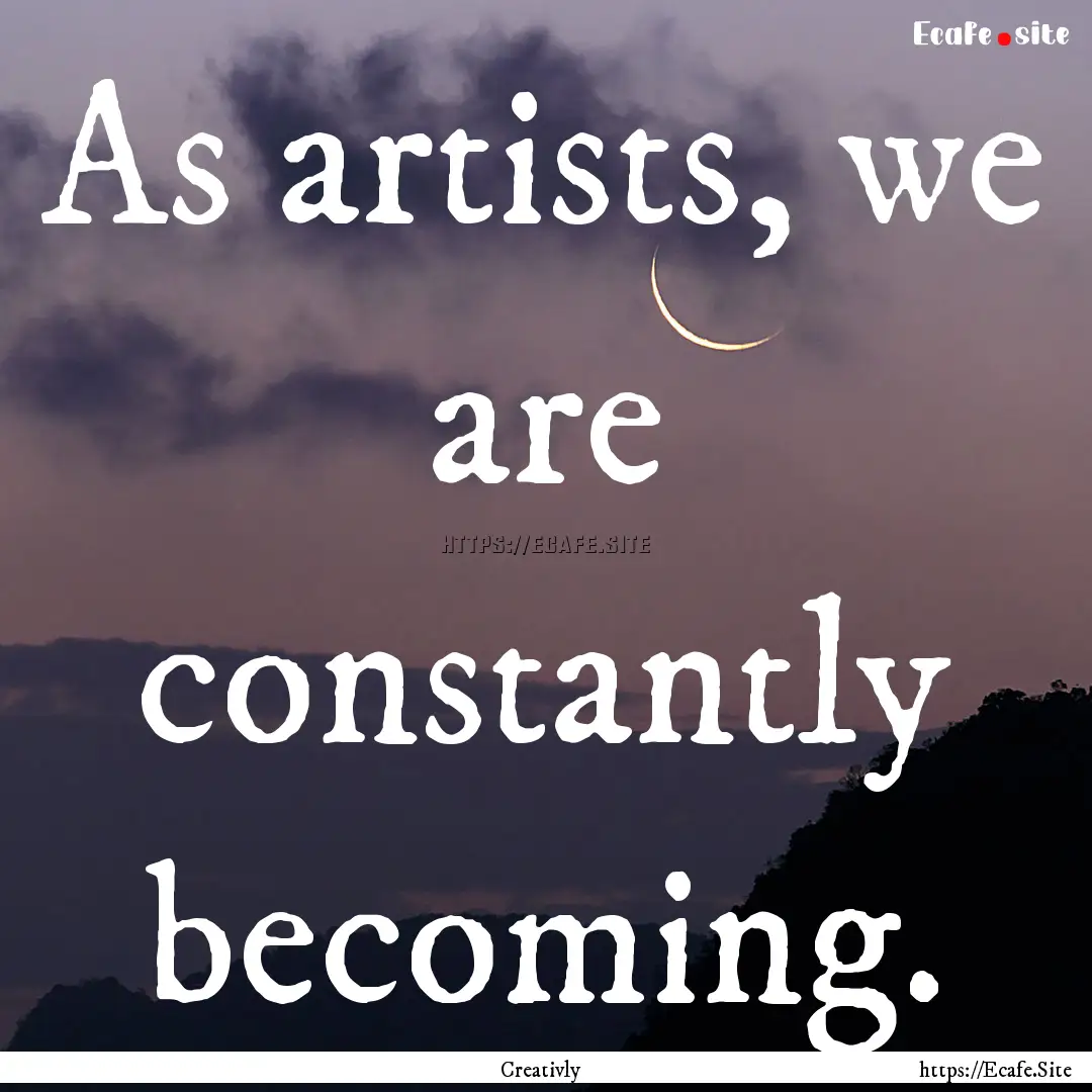 As artists, we are constantly becoming. : Quote by Creativly