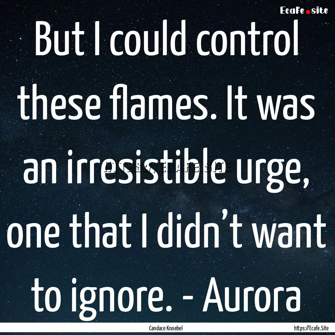 But I could control these flames. It was.... : Quote by Candace Knoebel