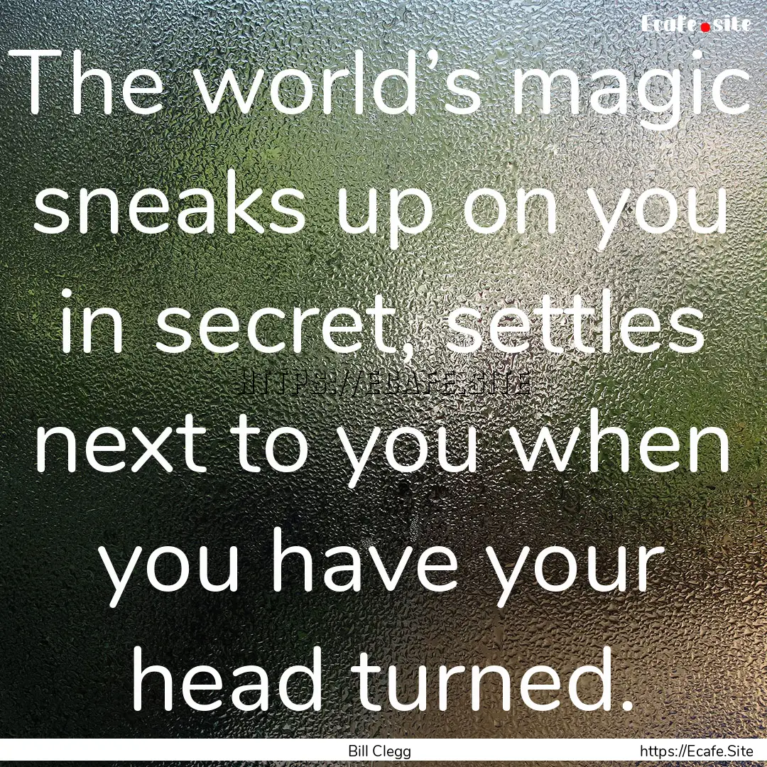 The world’s magic sneaks up on you in secret,.... : Quote by Bill Clegg