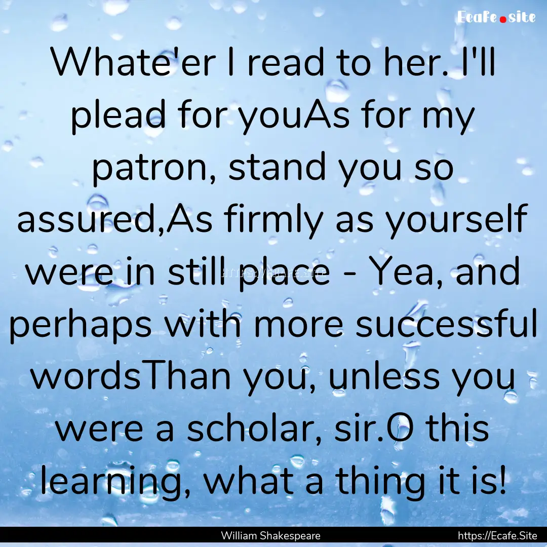 Whate'er I read to her. I'll plead for youAs.... : Quote by William Shakespeare