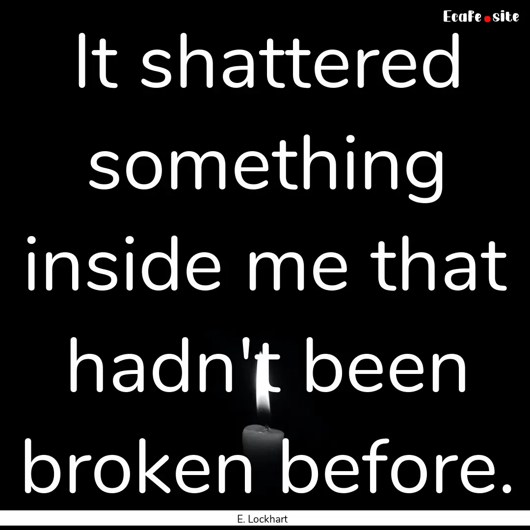 It shattered something inside me that hadn't.... : Quote by E. Lockhart