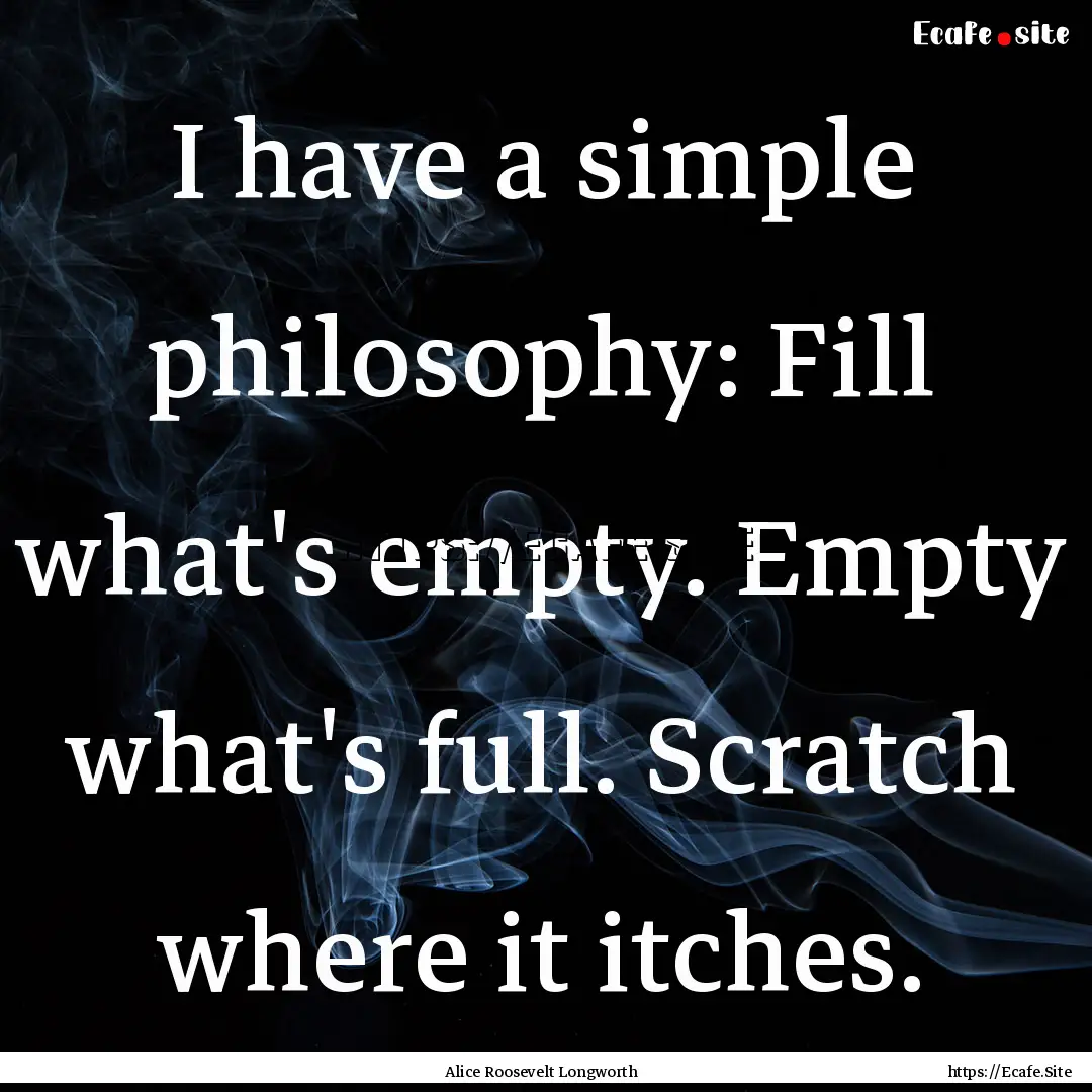 I have a simple philosophy: Fill what's empty..... : Quote by Alice Roosevelt Longworth