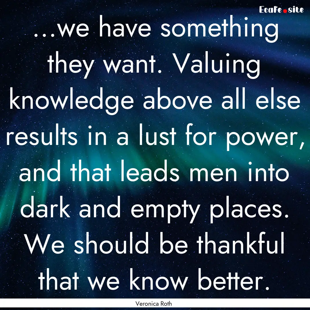 ...we have something they want. Valuing knowledge.... : Quote by Veronica Roth