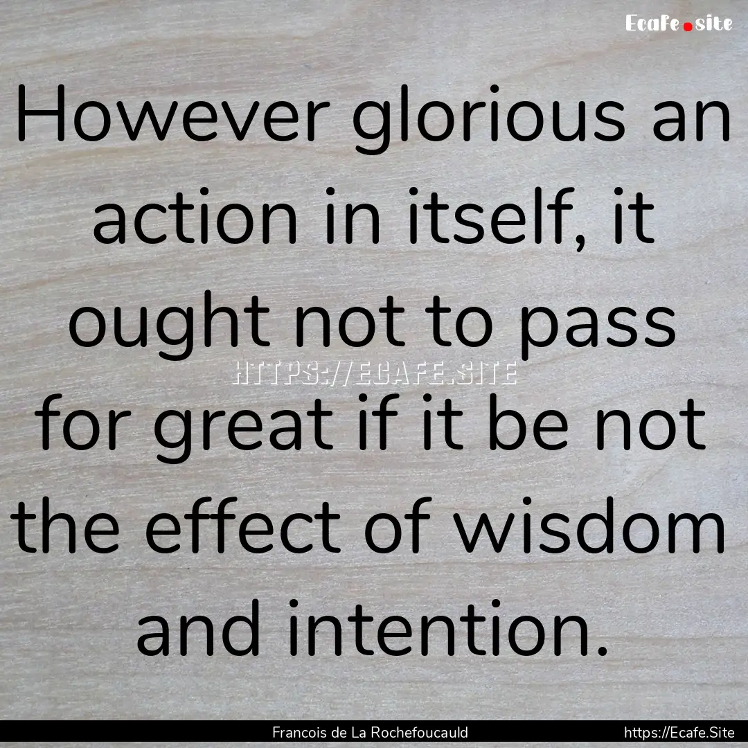 However glorious an action in itself, it.... : Quote by Francois de La Rochefoucauld