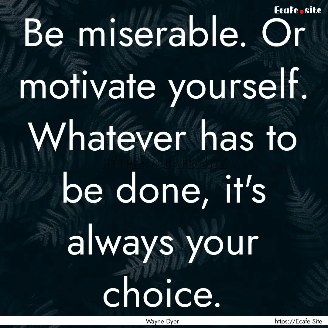 Be miserable. Or motivate yourself. Whatever.... : Quote by Wayne Dyer