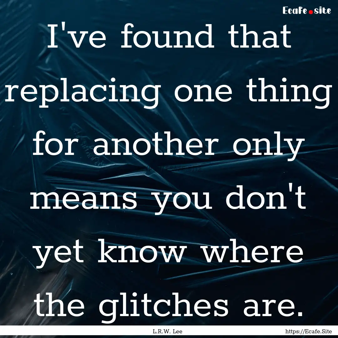 I've found that replacing one thing for another.... : Quote by L.R.W. Lee