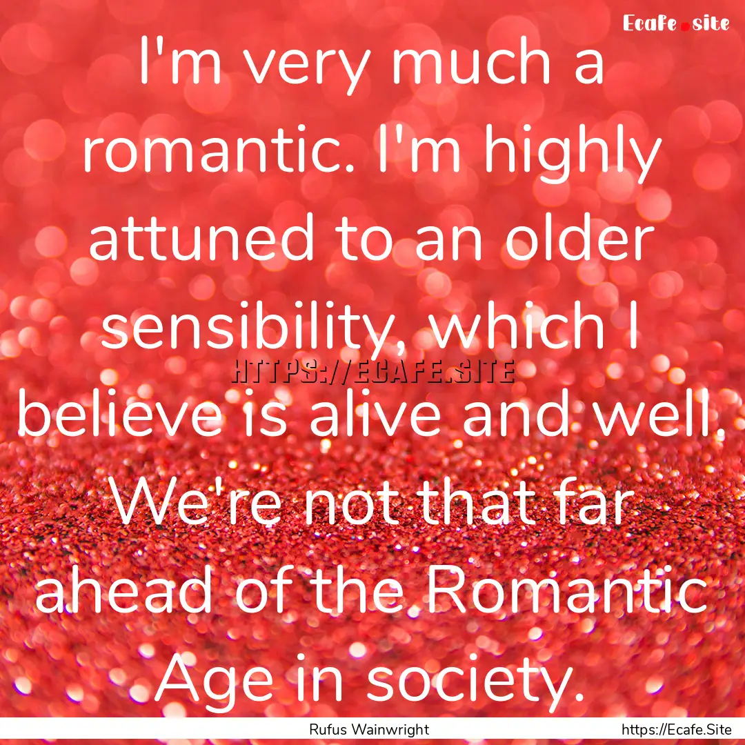 I'm very much a romantic. I'm highly attuned.... : Quote by Rufus Wainwright