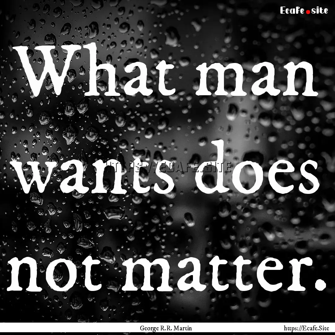 What man wants does not matter. : Quote by George R.R. Martin