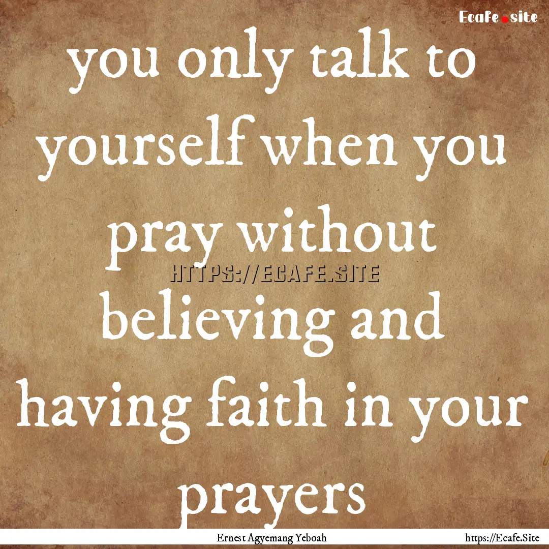 you only talk to yourself when you pray without.... : Quote by Ernest Agyemang Yeboah