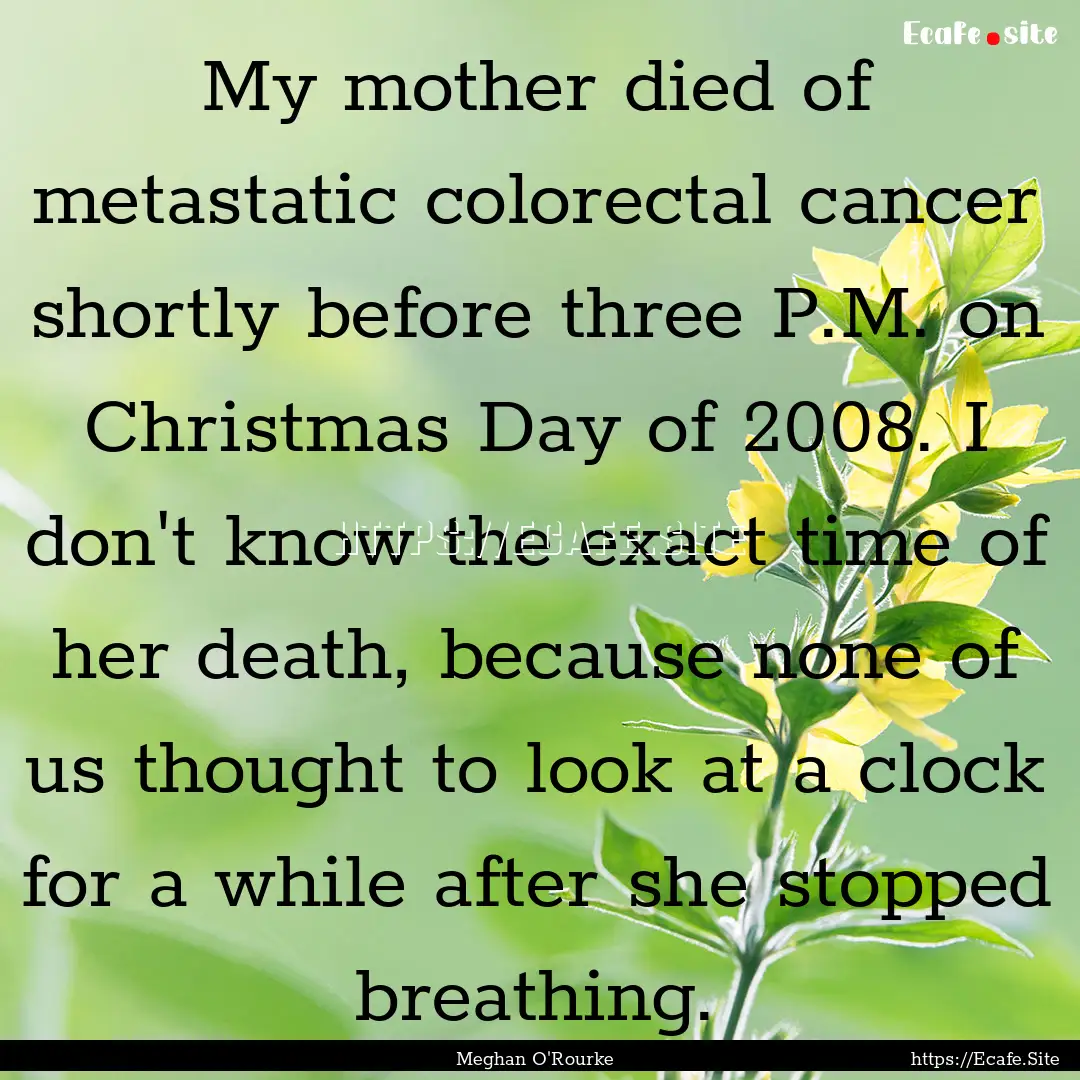 My mother died of metastatic colorectal cancer.... : Quote by Meghan O'Rourke