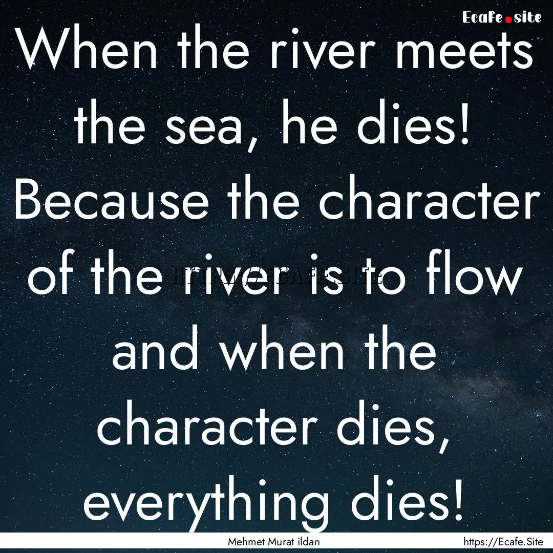 When the river meets the sea, he dies! Because.... : Quote by Mehmet Murat ildan