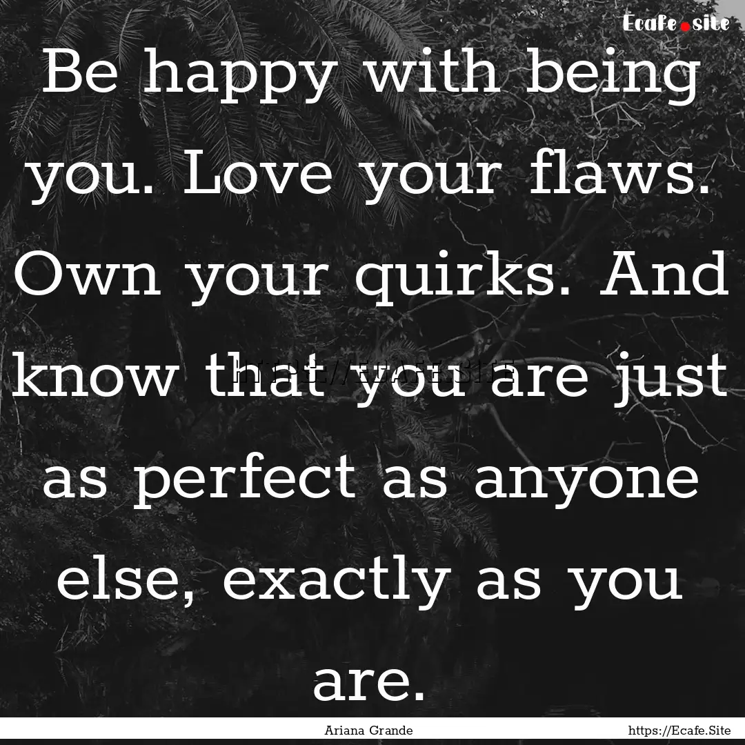 Be happy with being you. Love your flaws..... : Quote by Ariana Grande