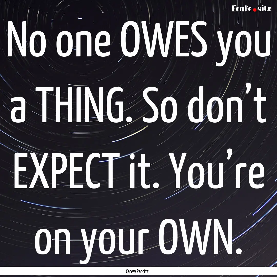 No one OWES you a THING. So don’t EXPECT.... : Quote by Carew Papritz