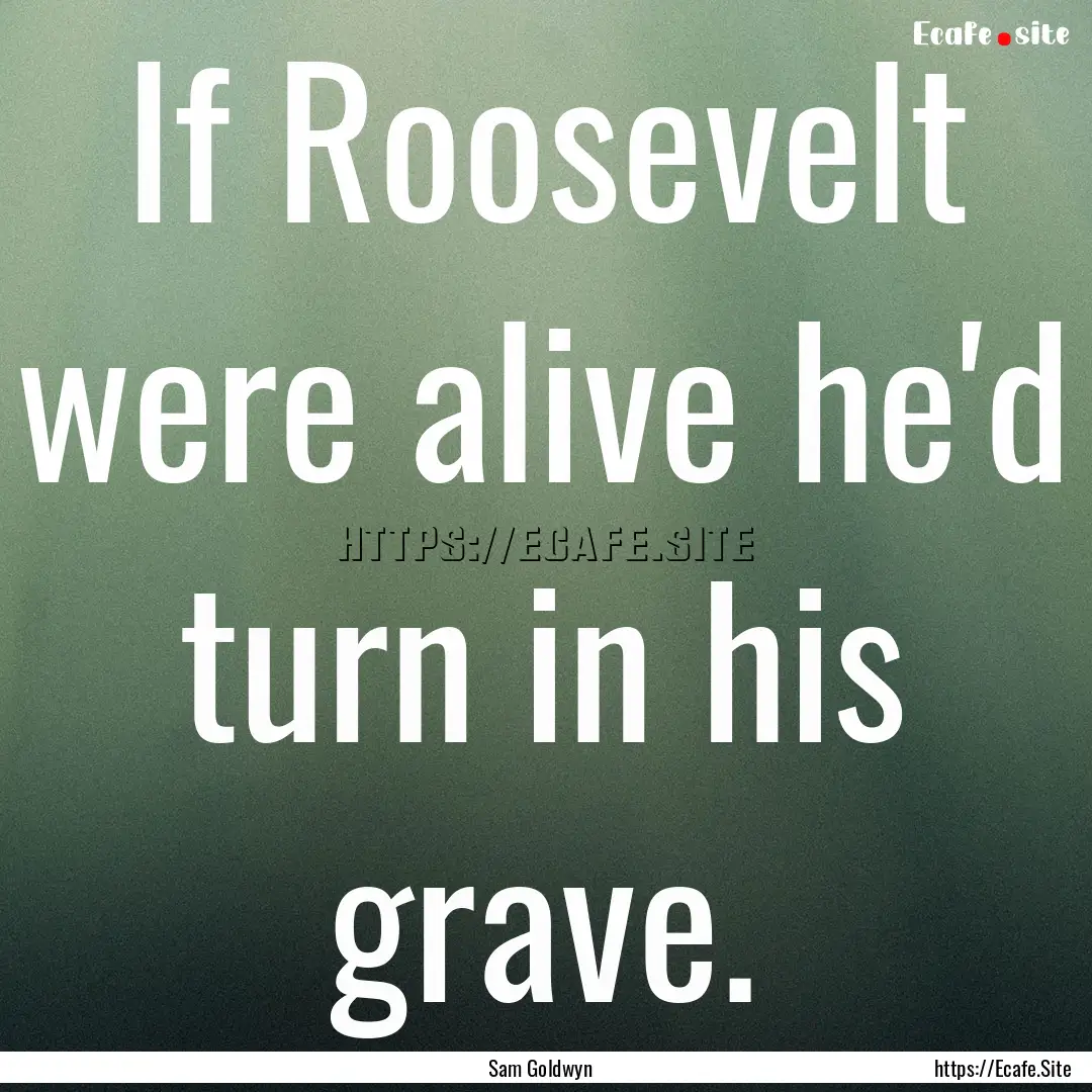 If Roosevelt were alive he'd turn in his.... : Quote by Sam Goldwyn