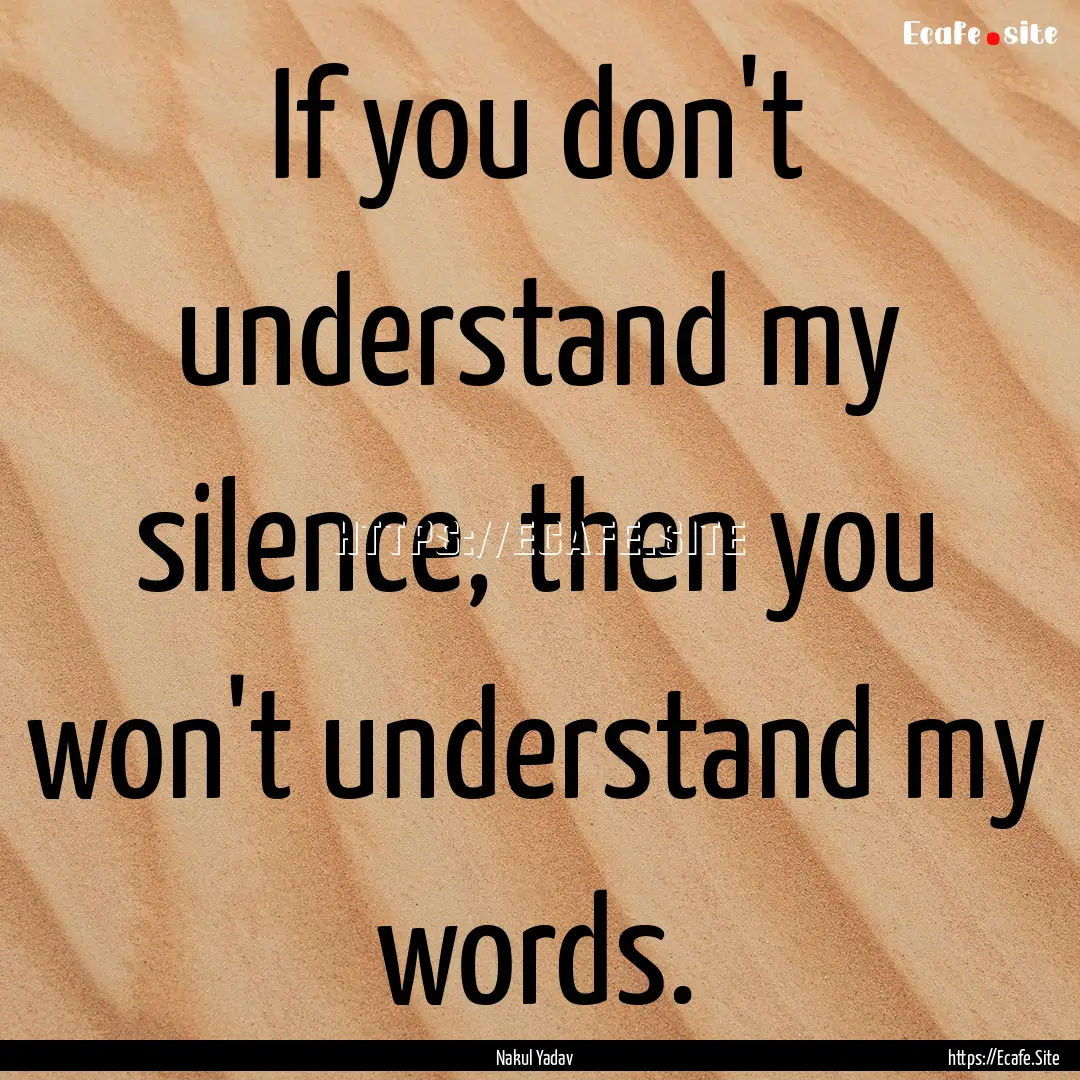 If you don't understand my silence, then.... : Quote by Nakul Yadav