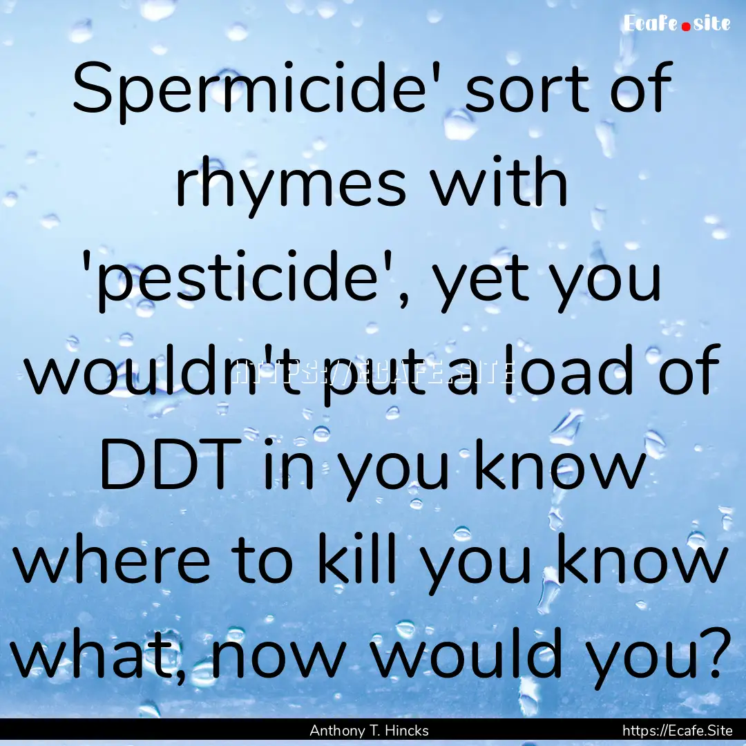 Spermicide' sort of rhymes with 'pesticide',.... : Quote by Anthony T. Hincks