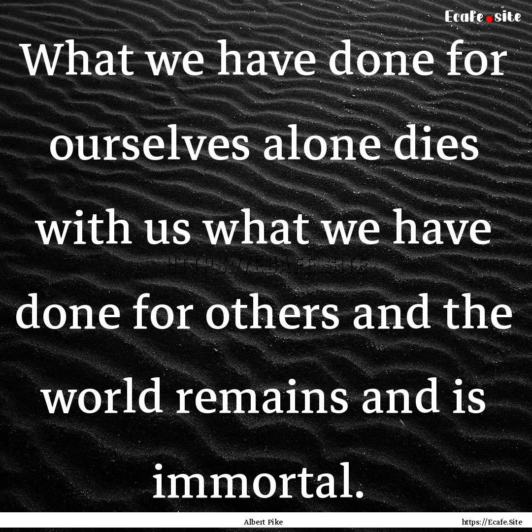 What we have done for ourselves alone dies.... : Quote by Albert Pike