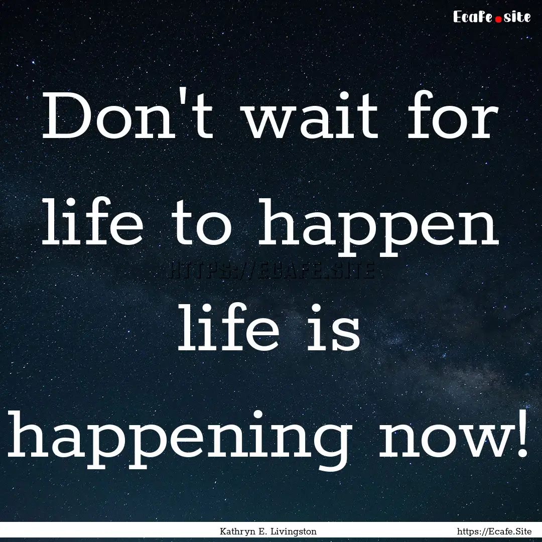 Don't wait for life to happen life is happening.... : Quote by Kathryn E. Livingston