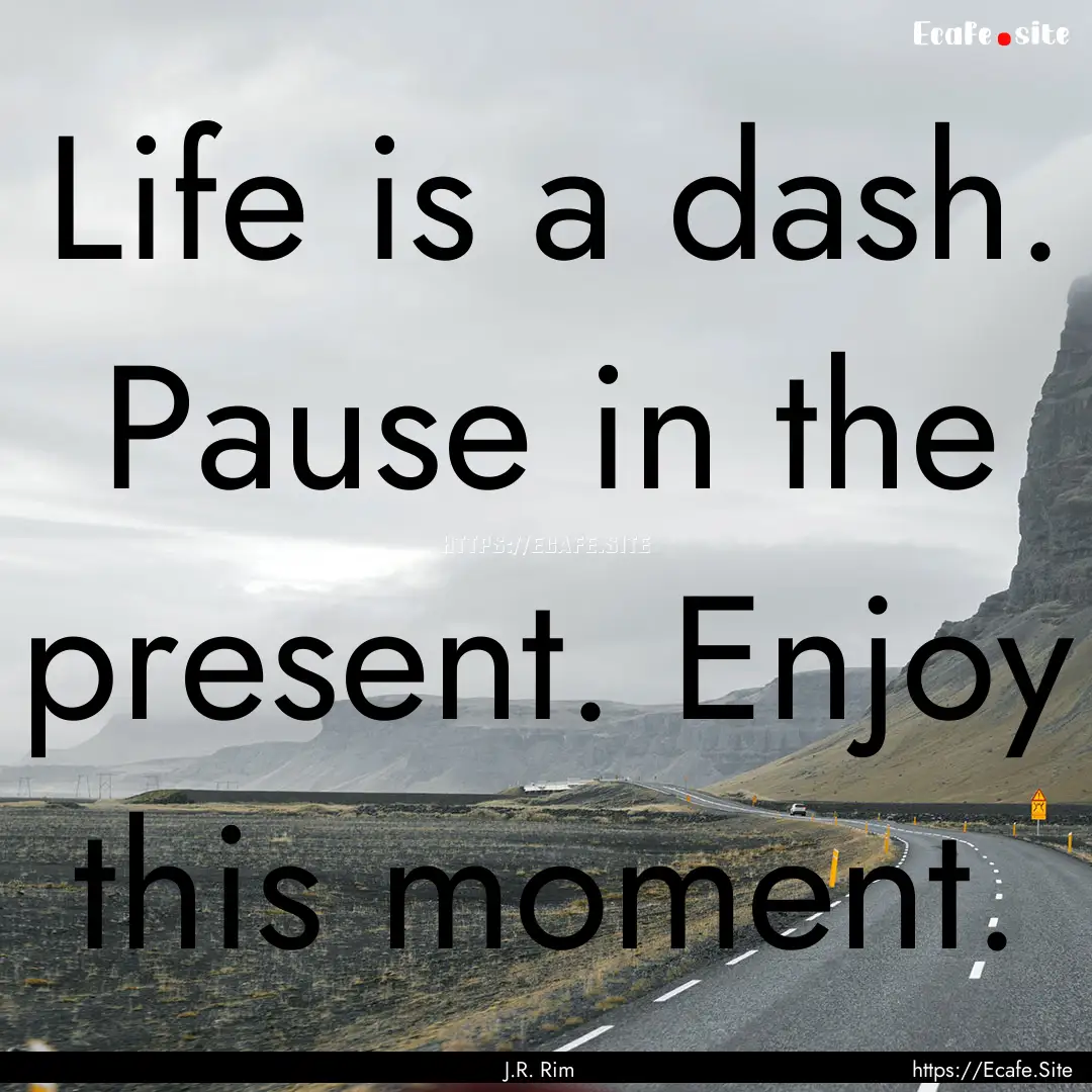 Life is a dash. Pause in the present. Enjoy.... : Quote by J.R. Rim