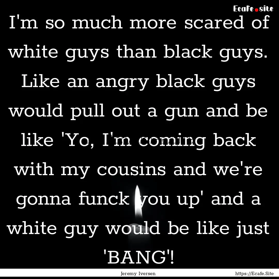 I'm so much more scared of white guys than.... : Quote by Jeremy Iversen