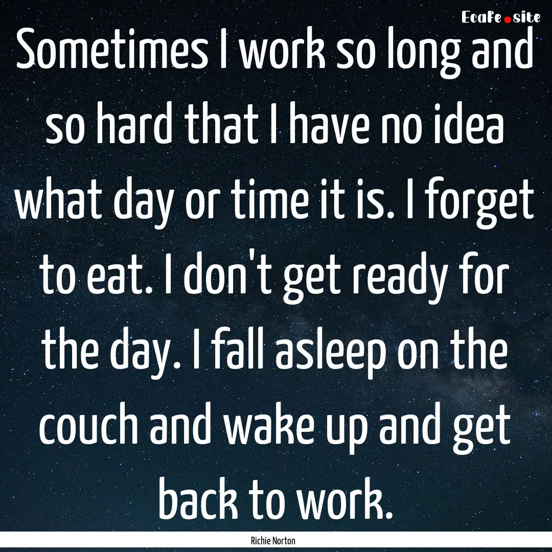 Sometimes I work so long and so hard that.... : Quote by Richie Norton