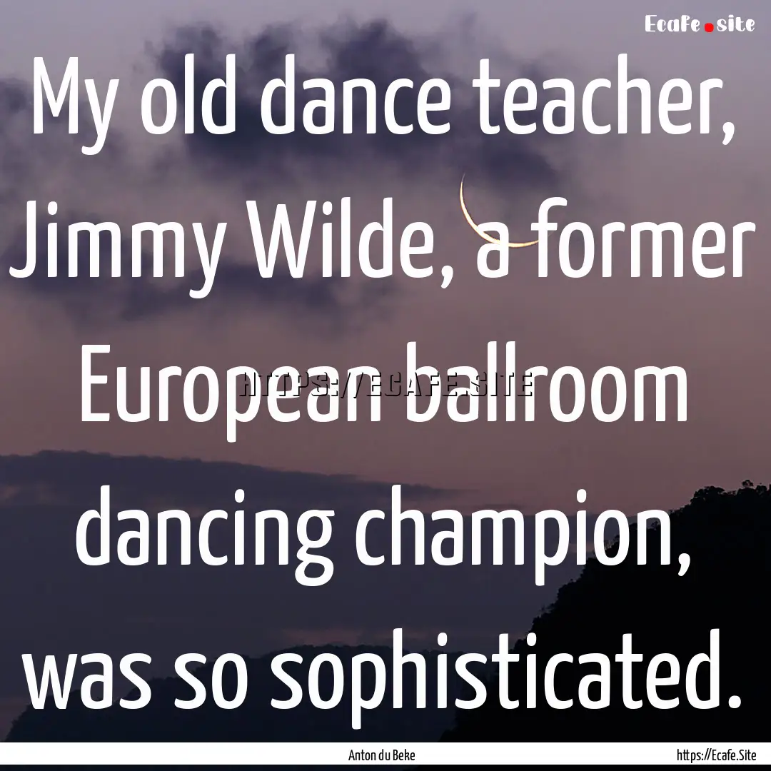 My old dance teacher, Jimmy Wilde, a former.... : Quote by Anton du Beke