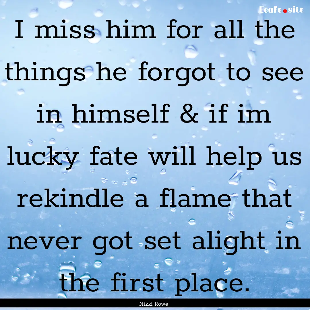 I miss him for all the things he forgot to.... : Quote by Nikki Rowe