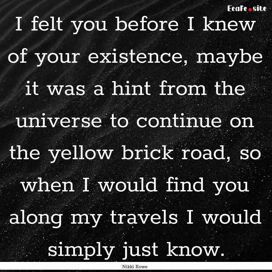 I felt you before I knew of your existence,.... : Quote by Nikki Rowe