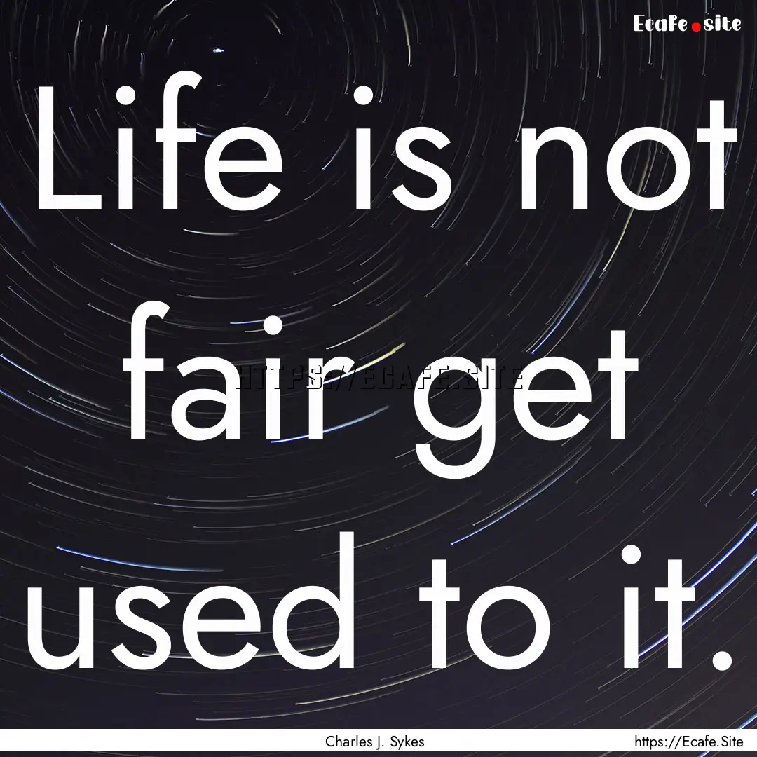 Life is not fair get used to it. : Quote by Charles J. Sykes