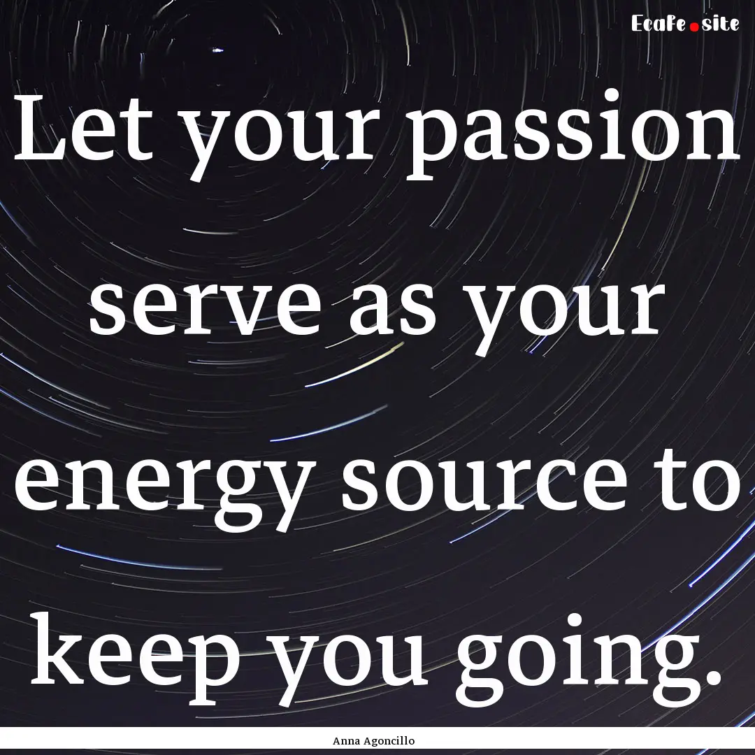 Let your passion serve as your energy source.... : Quote by Anna Agoncillo