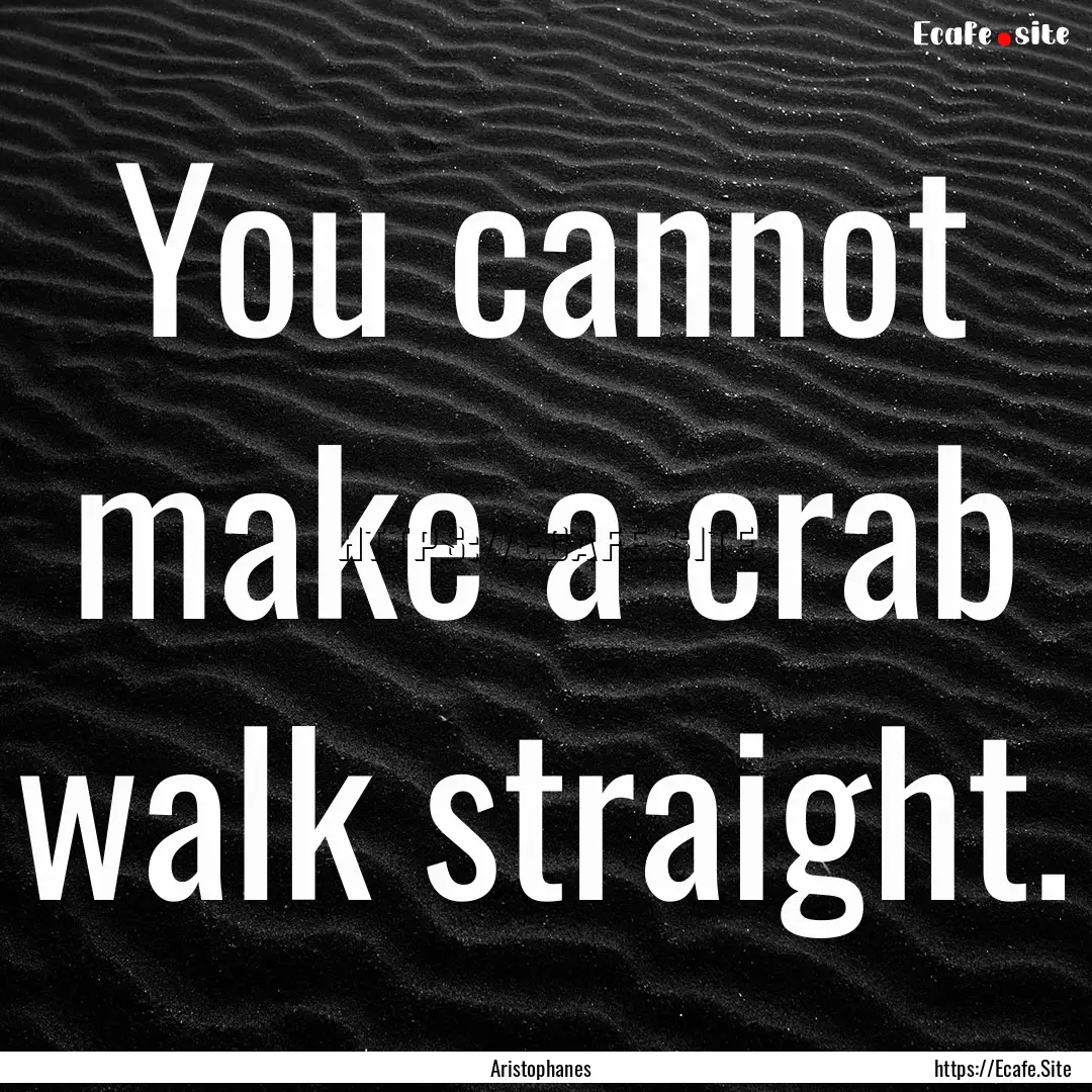 You cannot make a crab walk straight. : Quote by Aristophanes