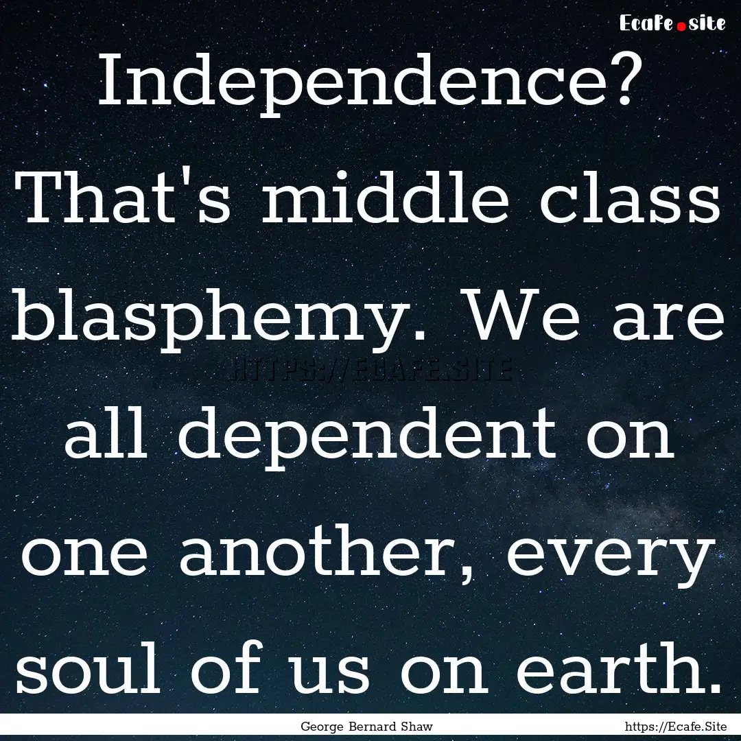 Independence? That's middle class blasphemy..... : Quote by George Bernard Shaw