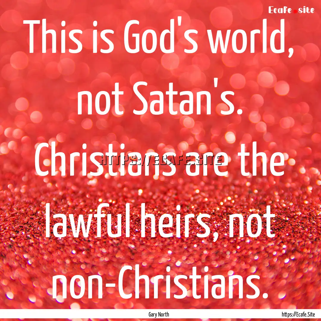 This is God's world, not Satan's. Christians.... : Quote by Gary North