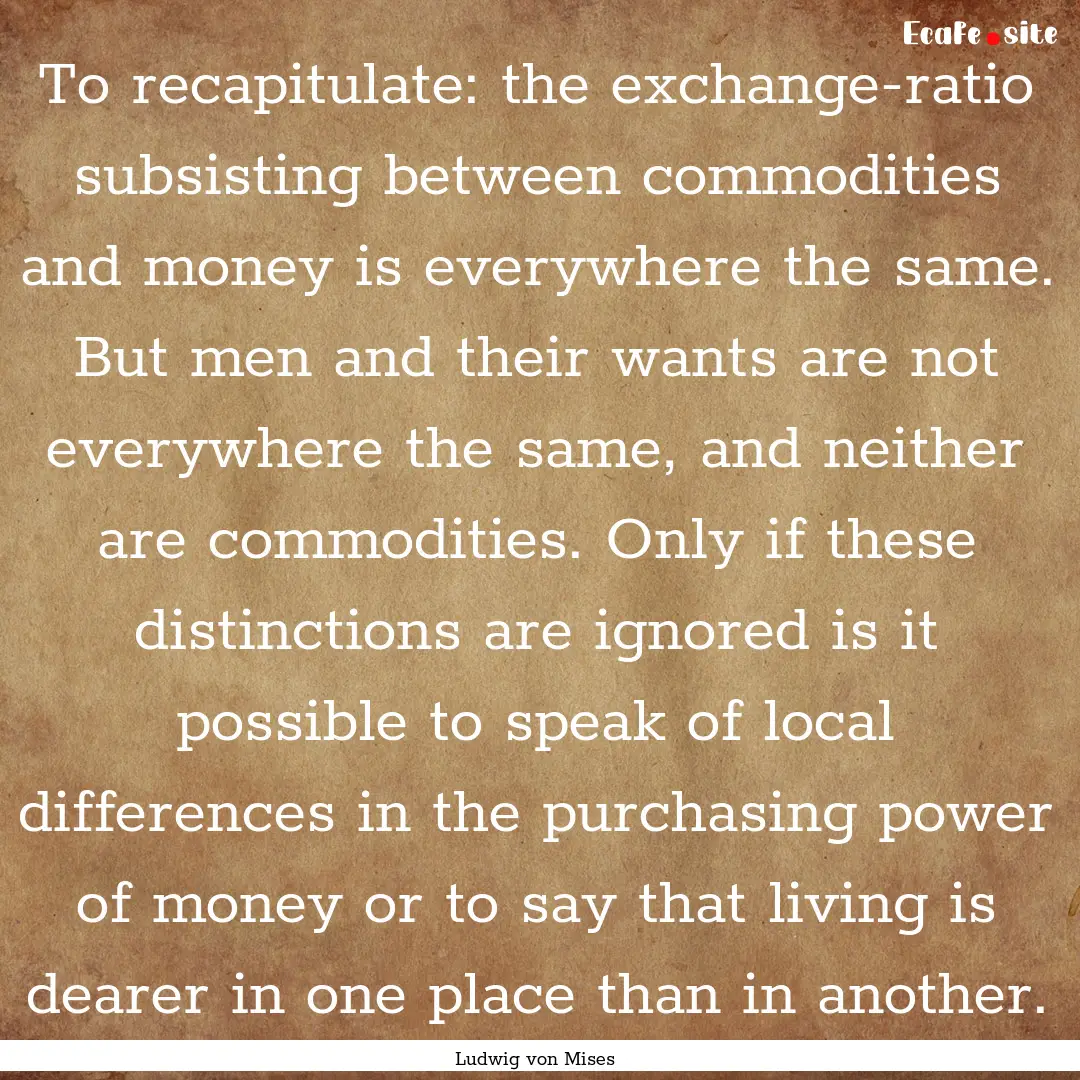 To recapitulate: the exchange-ratio subsisting.... : Quote by Ludwig von Mises