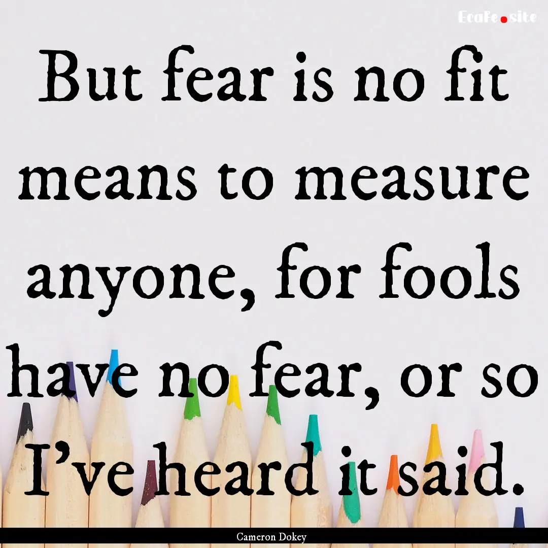 But fear is no fit means to measure anyone,.... : Quote by Cameron Dokey