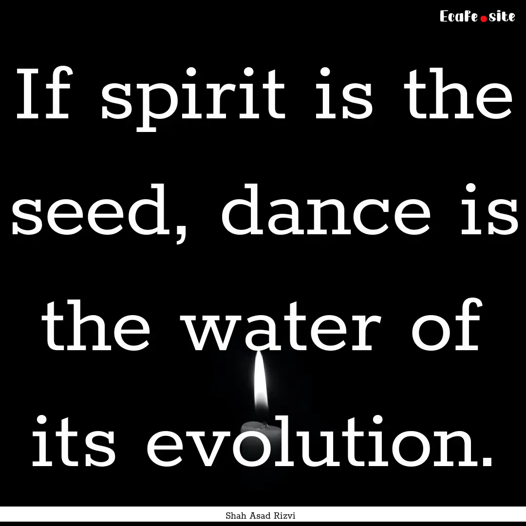 If spirit is the seed, dance is the water.... : Quote by Shah Asad Rizvi