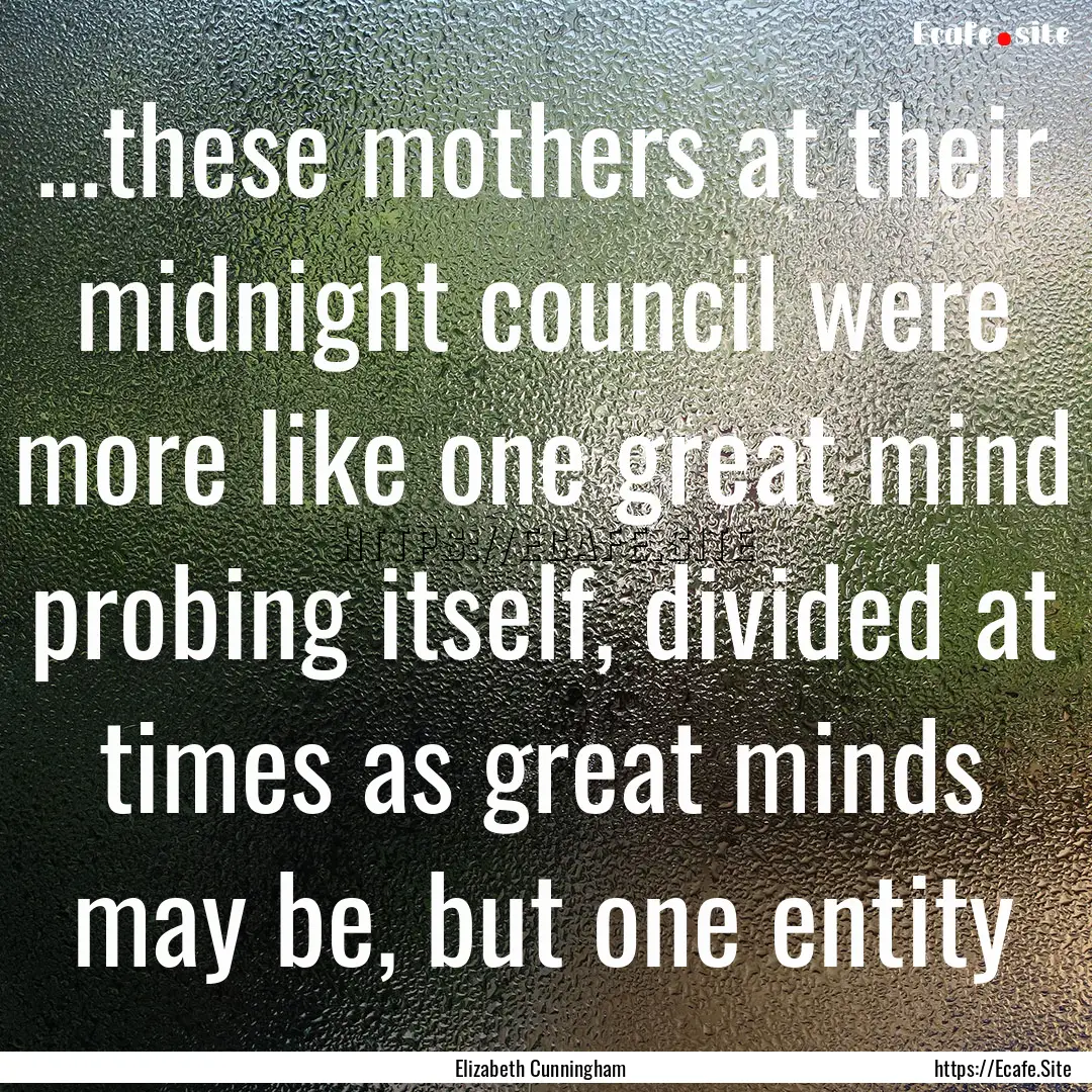 …these mothers at their midnight council.... : Quote by Elizabeth Cunningham