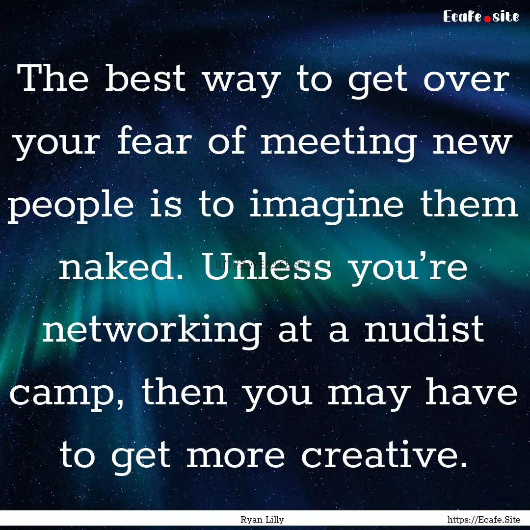 The best way to get over your fear of meeting.... : Quote by Ryan Lilly