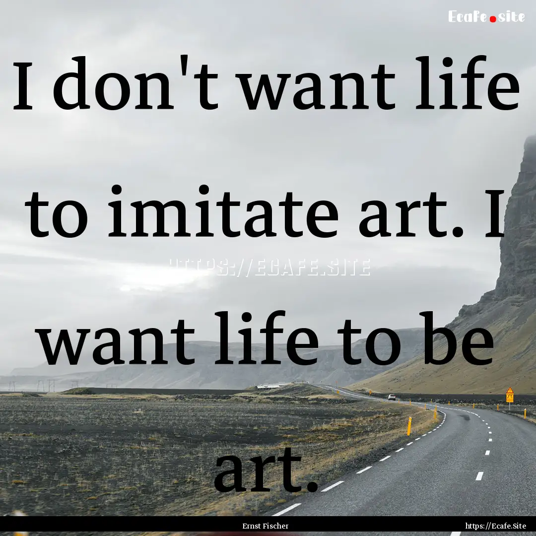 I don't want life to imitate art. I want.... : Quote by Ernst Fischer