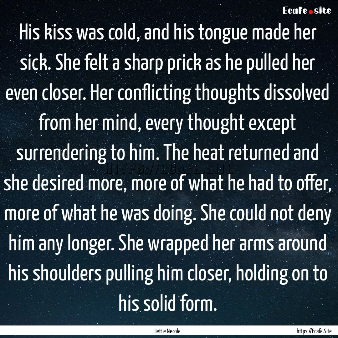 His kiss was cold, and his tongue made her.... : Quote by Jettie Necole