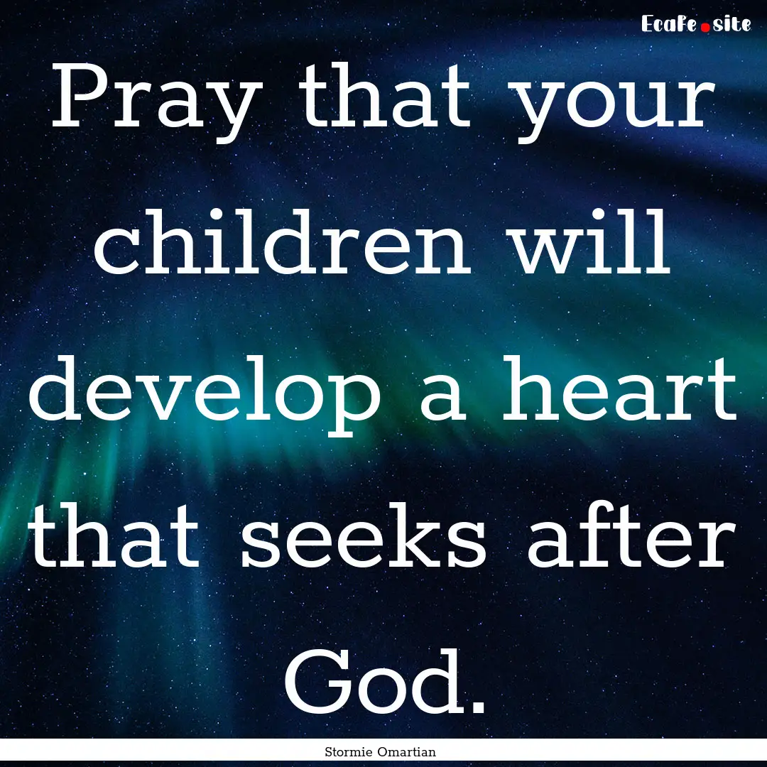 Pray that your children will develop a heart.... : Quote by Stormie Omartian