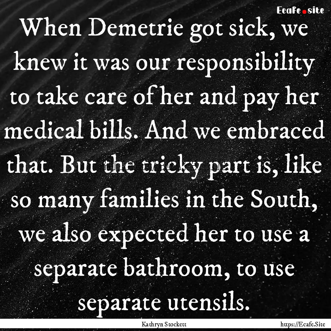 When Demetrie got sick, we knew it was our.... : Quote by Kathryn Stockett