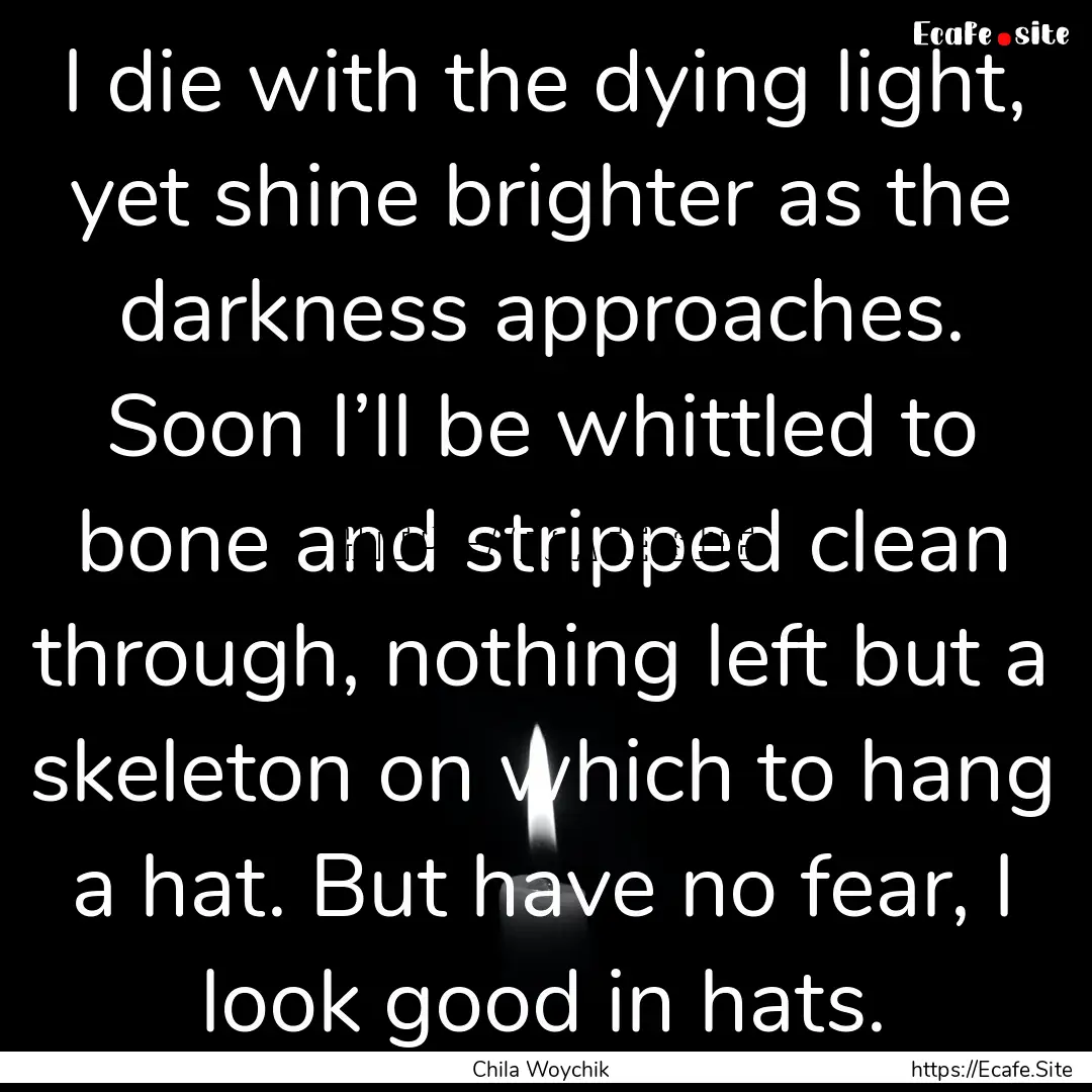 I die with the dying light, yet shine brighter.... : Quote by Chila Woychik